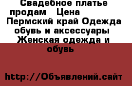 Свадебное платье продам › Цена ­ 17 000 - Пермский край Одежда, обувь и аксессуары » Женская одежда и обувь   